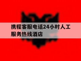 携程客服电话24小时人工服务热线酒店