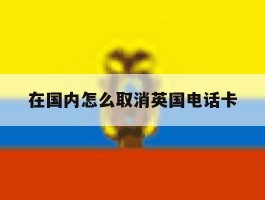 在国内怎么取消英国电话卡