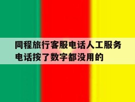 关于同程旅行客服电话人工服务电话按了数字都没用的的信息