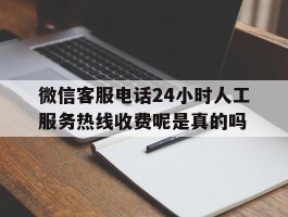 关于微信客服电话24小时人工服务热线收费呢是真的吗的信息