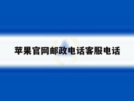 苹果官网邮政电话客服电话的简单介绍