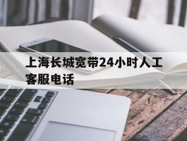 上海长城宽带24小时人工客服电话
