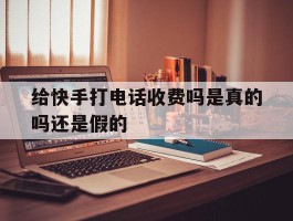 给快手打电话收费吗是真的吗还是假的