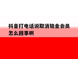 抖音打电话说取消铂金会员怎么回事啊的简单介绍