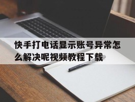 快手打电话显示账号异常怎么解决呢视频教程下载的简单介绍