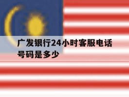 广发银行24小时客服电话号码是多少
