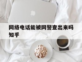 网络电话能被网警查出来吗知乎的简单介绍