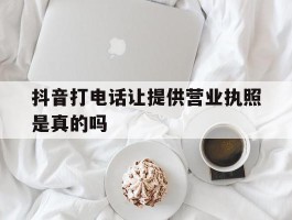 抖音打电话让提供营业执照是真的吗