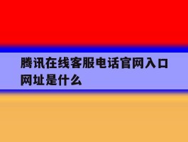 腾讯在线客服电话官网入口网址是什么