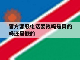 官方客服电话要钱吗是真的吗还是假的