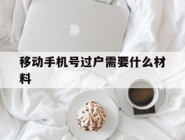移动手机号过户需要什么材料