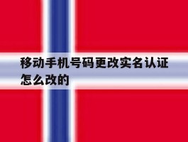 移动手机号码更改实名认证怎么改的