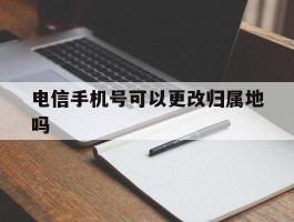 电信手机号可以更改归属地吗