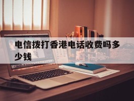 电信拨打香港电话收费吗多少钱