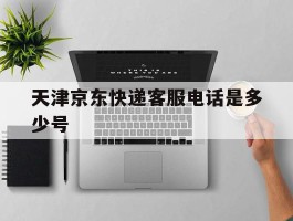 天津京东快递客服电话是多少号