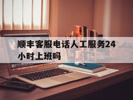 顺丰客服电话人工服务24小时上班吗