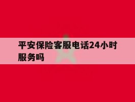 平安保险客服电话24小时服务吗