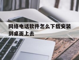 网络电话软件怎么下载安装到桌面上去