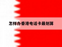怎样办香港电话卡最划算