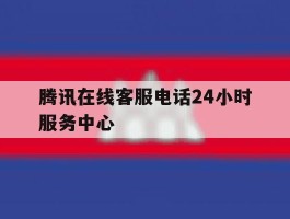 腾讯在线客服电话24小时服务中心的简单介绍