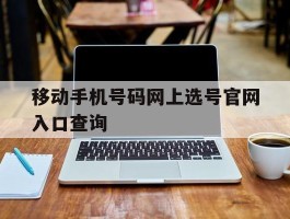移动手机号码网上选号官网入口查询的简单介绍