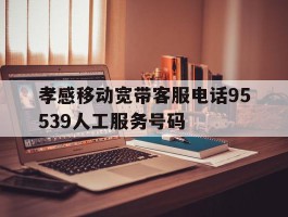 孝感移动宽带客服电话95539人工服务号码