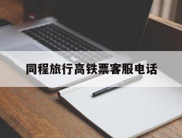 同程旅行高铁票客服电话