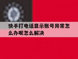 关于快手打电话显示账号异常怎么办呢怎么解决的信息