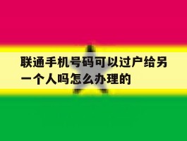关于联通手机号码可以过户给另一个人吗怎么办理的的信息