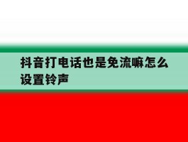 抖音打电话也是免流嘛怎么设置铃声