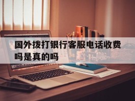 国外拨打银行客服电话收费吗是真的吗