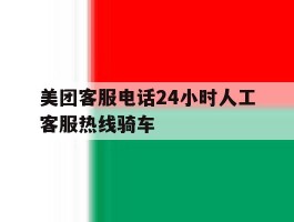美团客服电话24小时人工客服热线骑车的简单介绍