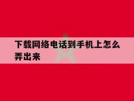 下载网络电话到手机上怎么弄出来