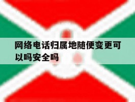 关于网络电话归属地随便变更可以吗安全吗的信息