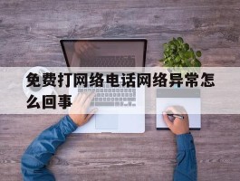 免费打网络电话网络异常怎么回事