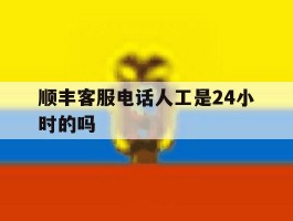 顺丰客服电话人工是24小时的吗