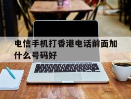电信手机打香港电话前面加什么号码好
