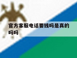 官方客服电话要钱吗是真的吗吗
