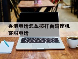 香港电话怎么拨打台湾座机客服电话