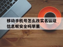 移动手机号怎么改实名认证信息呢安全吗苹果