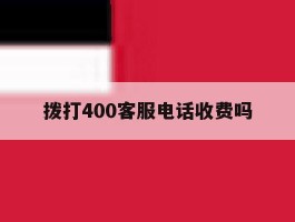 拨打400客服电话收费吗