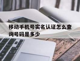 移动手机号实名认证怎么查询号码是多少