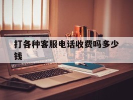 打各种客服电话收费吗多少钱的简单介绍