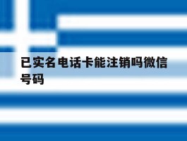 已实名电话卡能注销吗微信号码