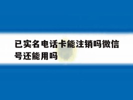 已实名电话卡能注销吗微信号还能用吗