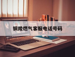 铜陵燃气客服电话号码