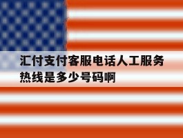 汇付支付客服电话人工服务热线是多少号码啊的简单介绍