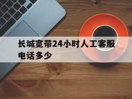 长城宽带24小时人工客服电话多少