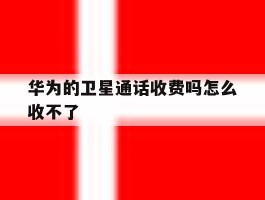 华为的卫星通话收费吗怎么收不了