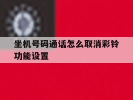 坐机号码通话怎么取消彩铃功能设置